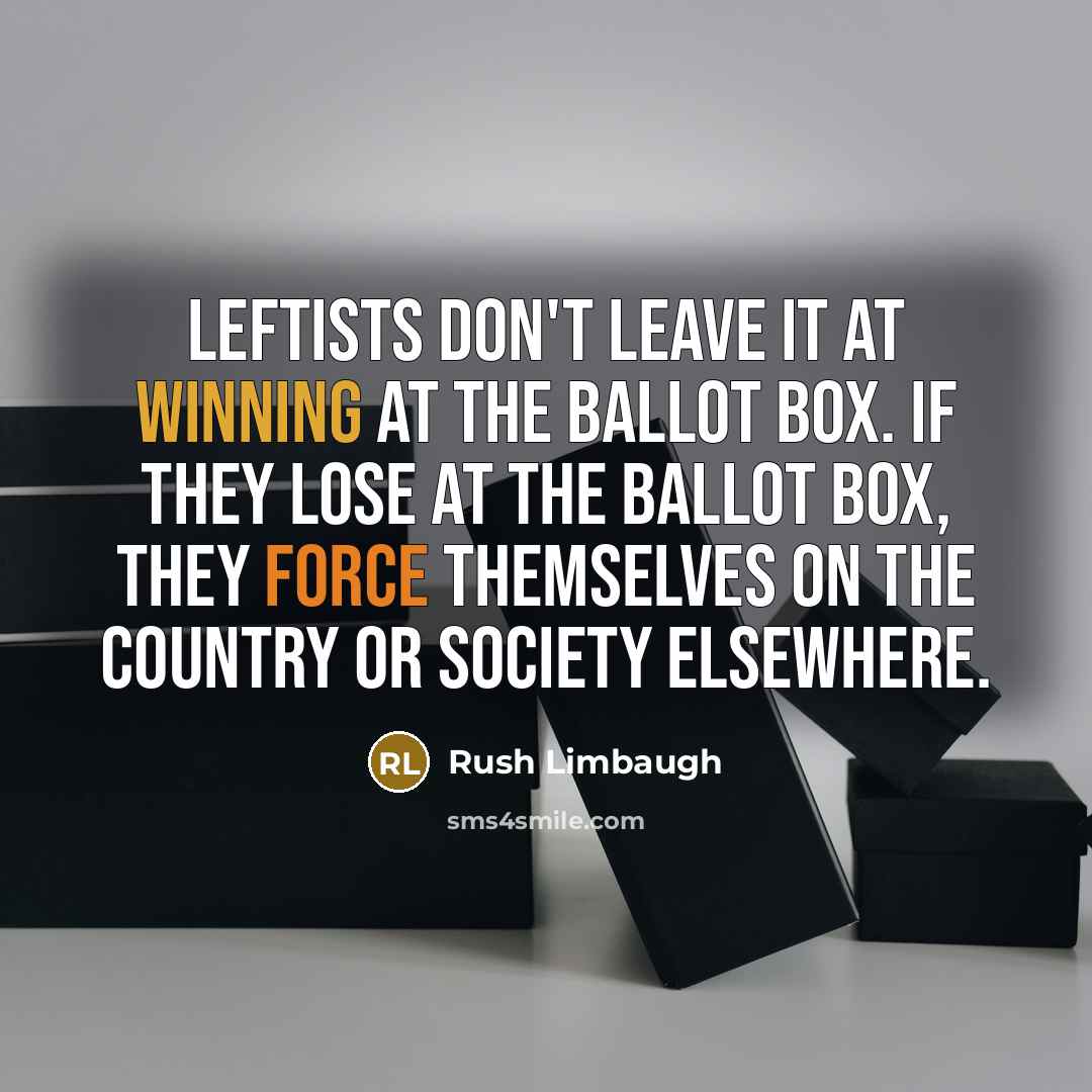 “Leftists don't leave it at winning at the ballot box. If they lose at the ballot box, they force themselves on the country or society elsewhere.” quote by Rush Limbaugh