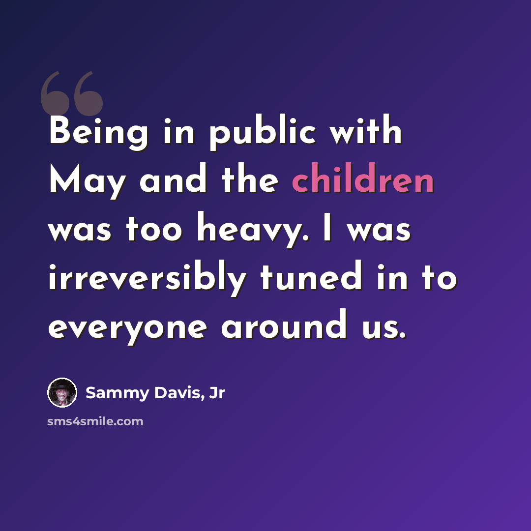 “Being in public with May and the children was too heavy. I was irreversibly tuned in to everyone around us.” quote by Sammy Davis, Jr