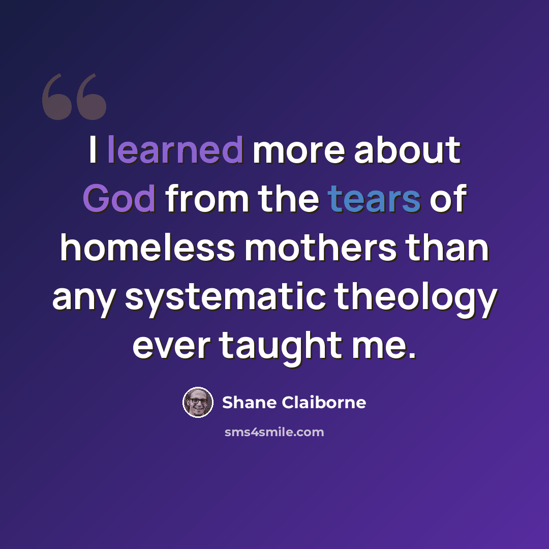 “I learned more about God from the tears of homeless mothers than any systematic theology ever taught me.” quote by Shane Claiborne