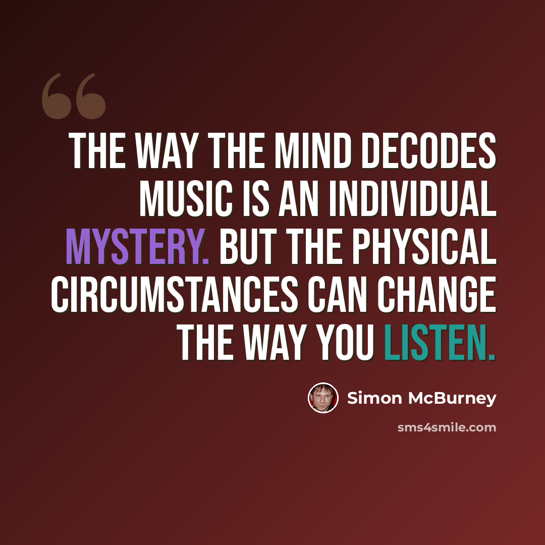 “The way the mind decodes music is an individual mystery. But the physical circumstances can change the way you listen.” quote by Simon McBurney