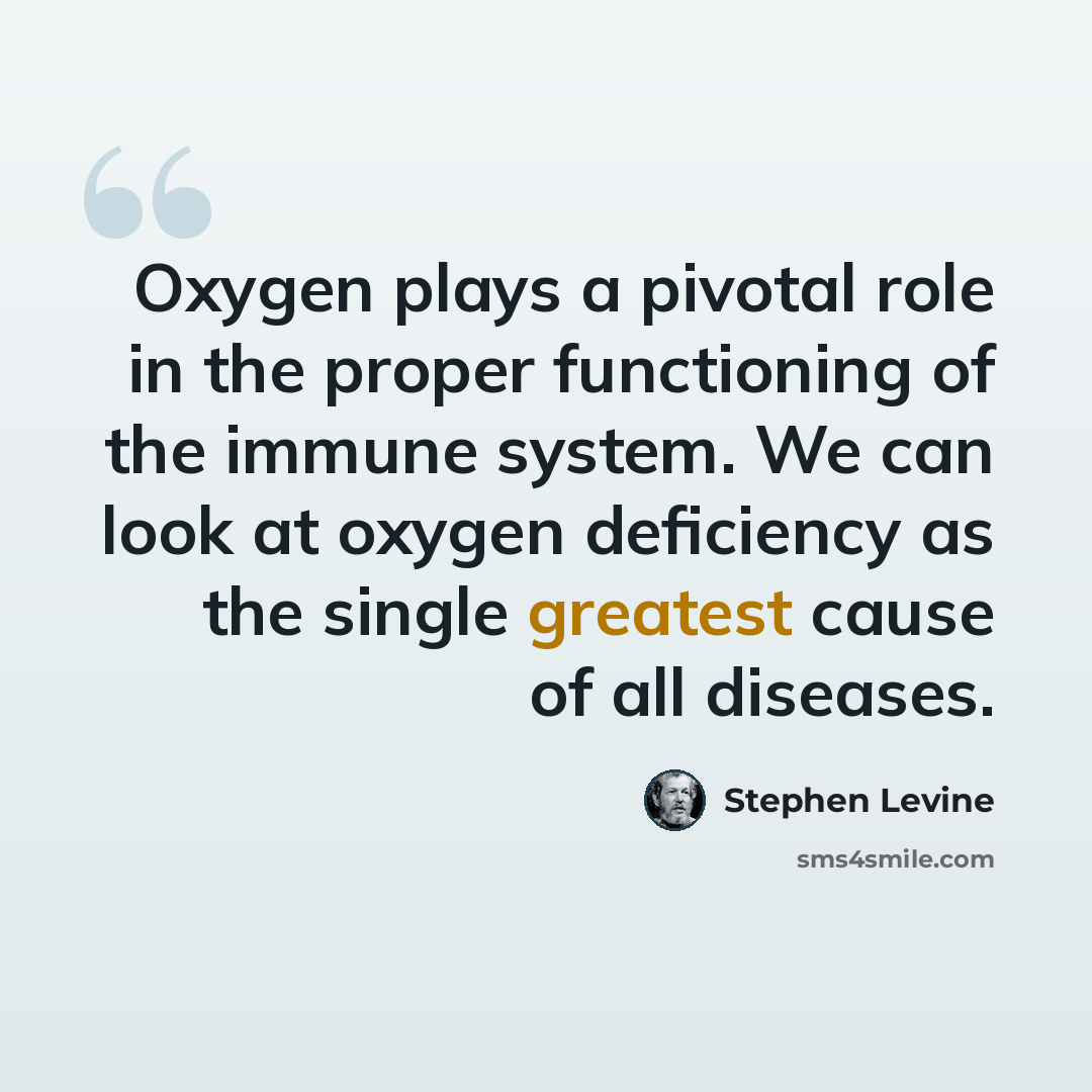 “Oxygen plays a pivotal role in the proper functioning of the immune system. We can look at oxygen deficiency as the single greatest cause of all diseases.” quote by Stephen Levine