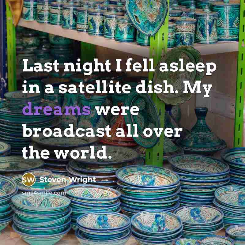 “Last night I fell asleep in a satellite dish. My dreams were broadcast all over the world.” quote by Steven Wright