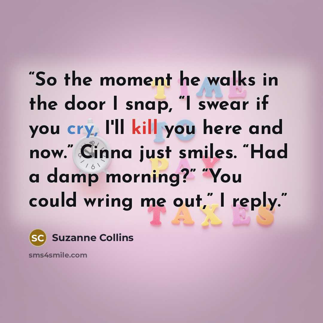 “So the moment he walks in the door I snap, “I swear if you cry, I'll kill you here and now.” Cinna just smiles. “Had a damp morning?” “You could wring me out,” I reply.” quote by Suzanne Collins