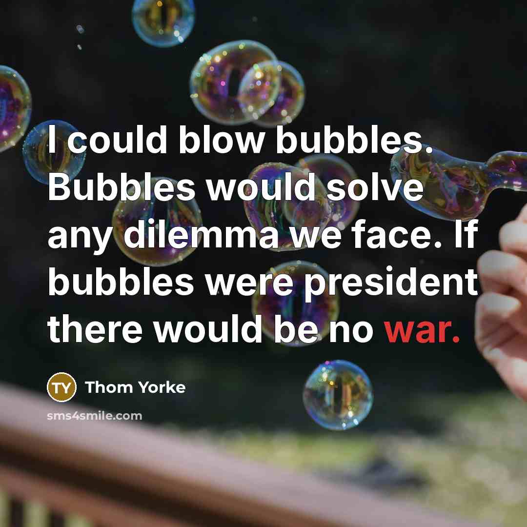 “I could blow bubbles. Bubbles would solve any dilemma we face. If bubbles were president there would be no war.” quote by Thom Yorke