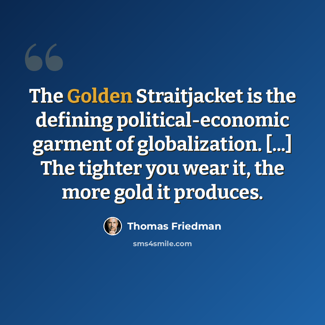 “The Golden Straitjacket is the defining political-economic garment of globalization. [...] The tighter you wear it, the more gold it produces.” quote by Thomas Friedman