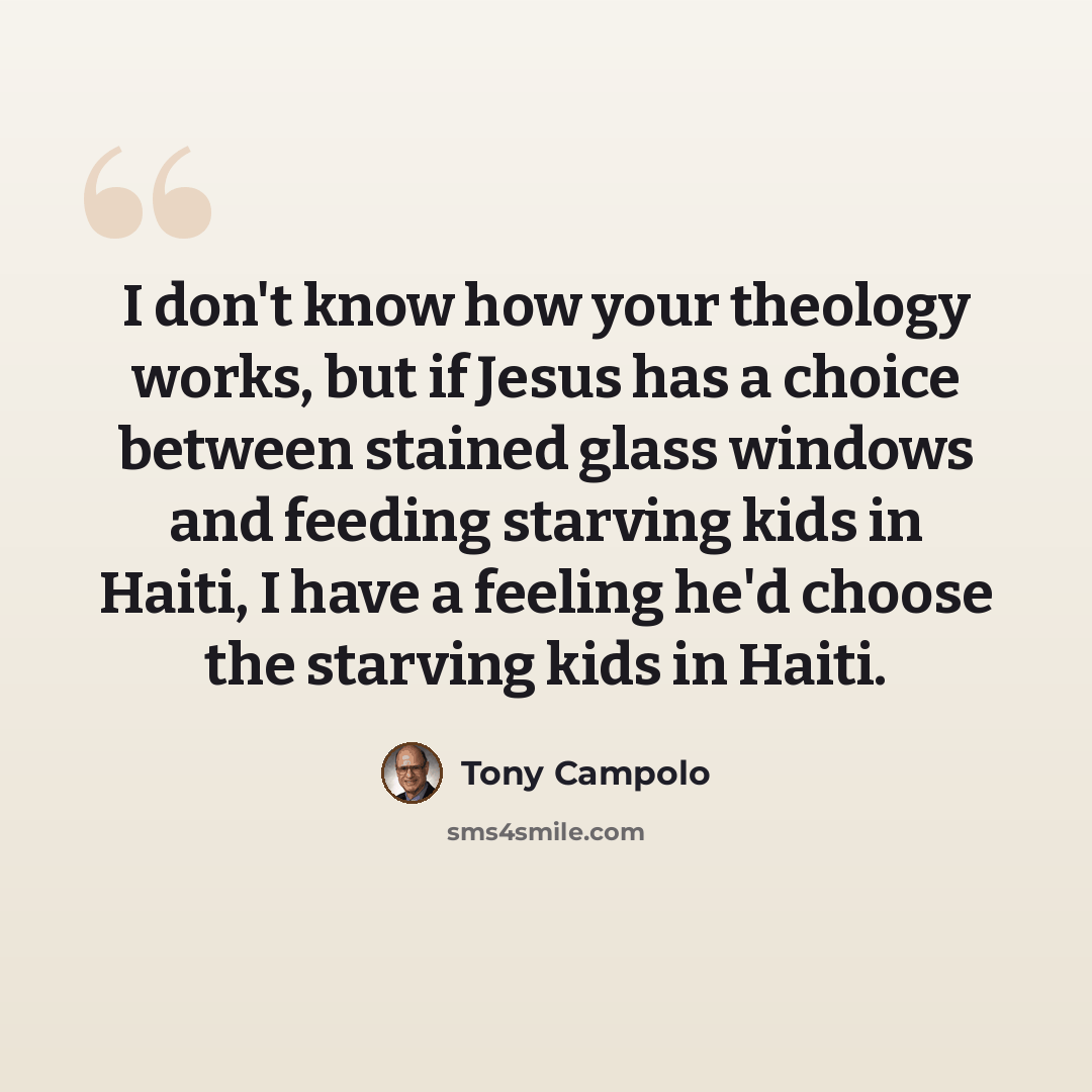 “I don't know how your theology works, but if Jesus has a choice between stained glass windows and feeding starving kids in Haiti, I have a feeling he'd choose the starving kids in Haiti.” quote by Tony Campolo