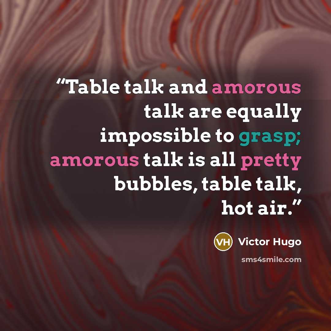 “Table talk and amorous talk are equally impossible to grasp; amorous talk is all pretty bubbles, table talk, hot air.” quote by Victor Hugo