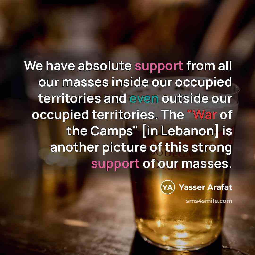 “We have absolute support from all our masses inside our occupied territories and even outside our occupied territories. The "War of the Camps" [in Lebanon] is another picture of this strong support of our masses.” quote by Yasser Arafat