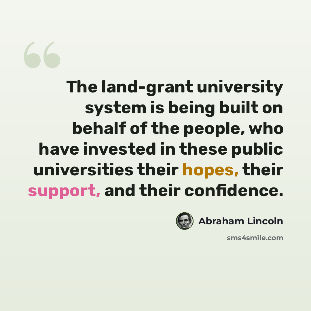 “The land-grant university system is being built on behalf of the people, who have invested in these public universities their hopes, their support, and their confidence.” quote by Abraham Lincoln