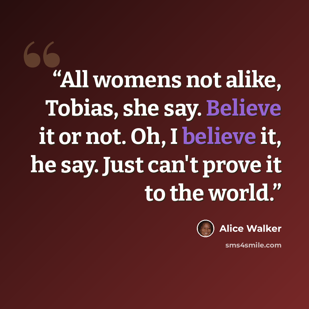 “All womens not alike, Tobias, she say. Believe it or not. Oh, I believe it, he say. Just can't prove it to the world.” quote by Alice Walker