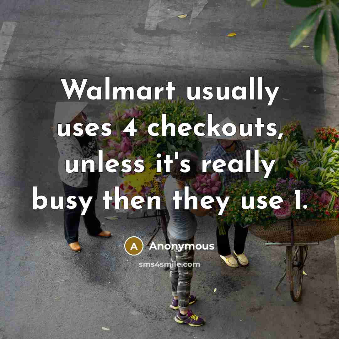 “Walmart usually uses 4 checkouts, unless it's really busy then they use 1.” quote by Anonymous