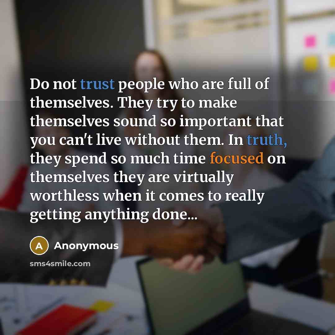 “Do not trust people who are full of themselves. They try to make themselves sound so important that you can't live without them. In truth, they spend so much time focused on themselves they are virtually worthless when it comes to really getting anything done...” quote by Anonymous