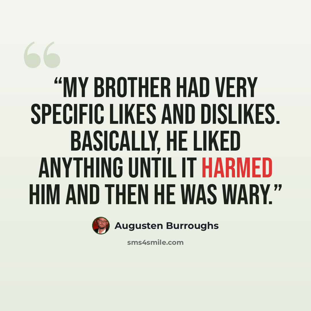 “My brother had very specific likes and dislikes. Basically, he liked anything until it harmed him and then he was wary.” quote by Augusten Burroughs