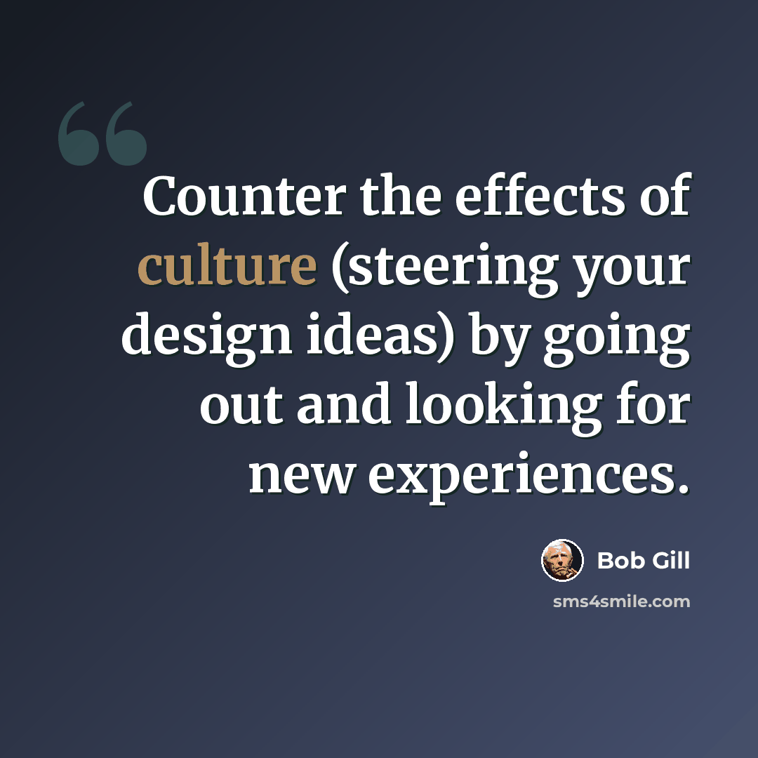 “Counter the effects of culture (steering your design ideas) by going out and looking for new experiences.” quote by Bob Gill