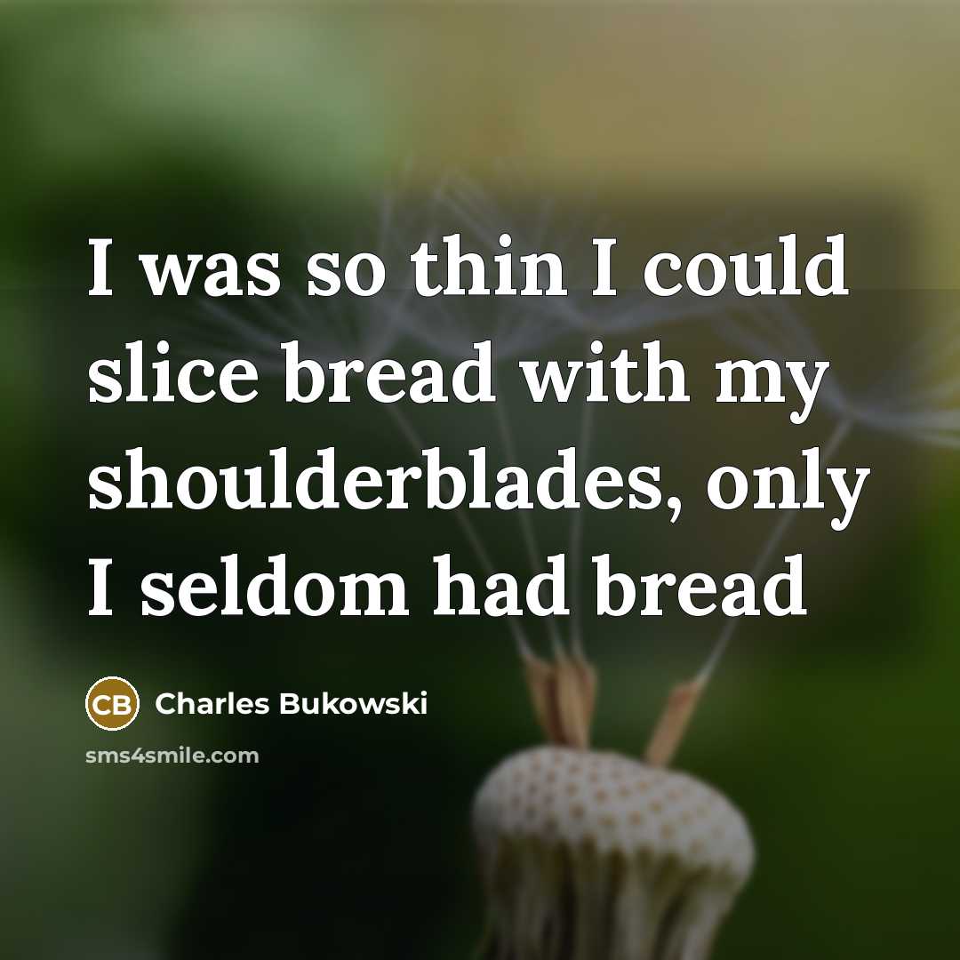 “I was so thin I could slice bread with my shoulderblades, only I seldom had bread” quote by Charles Bukowski
