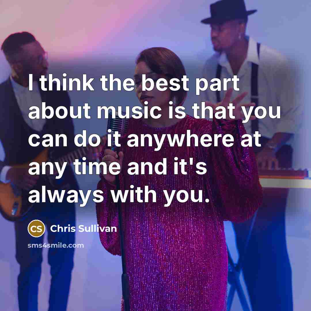 “I think the best part about music is that you can do it anywhere at any time and it's always with you.” quote by Chris Sullivan
