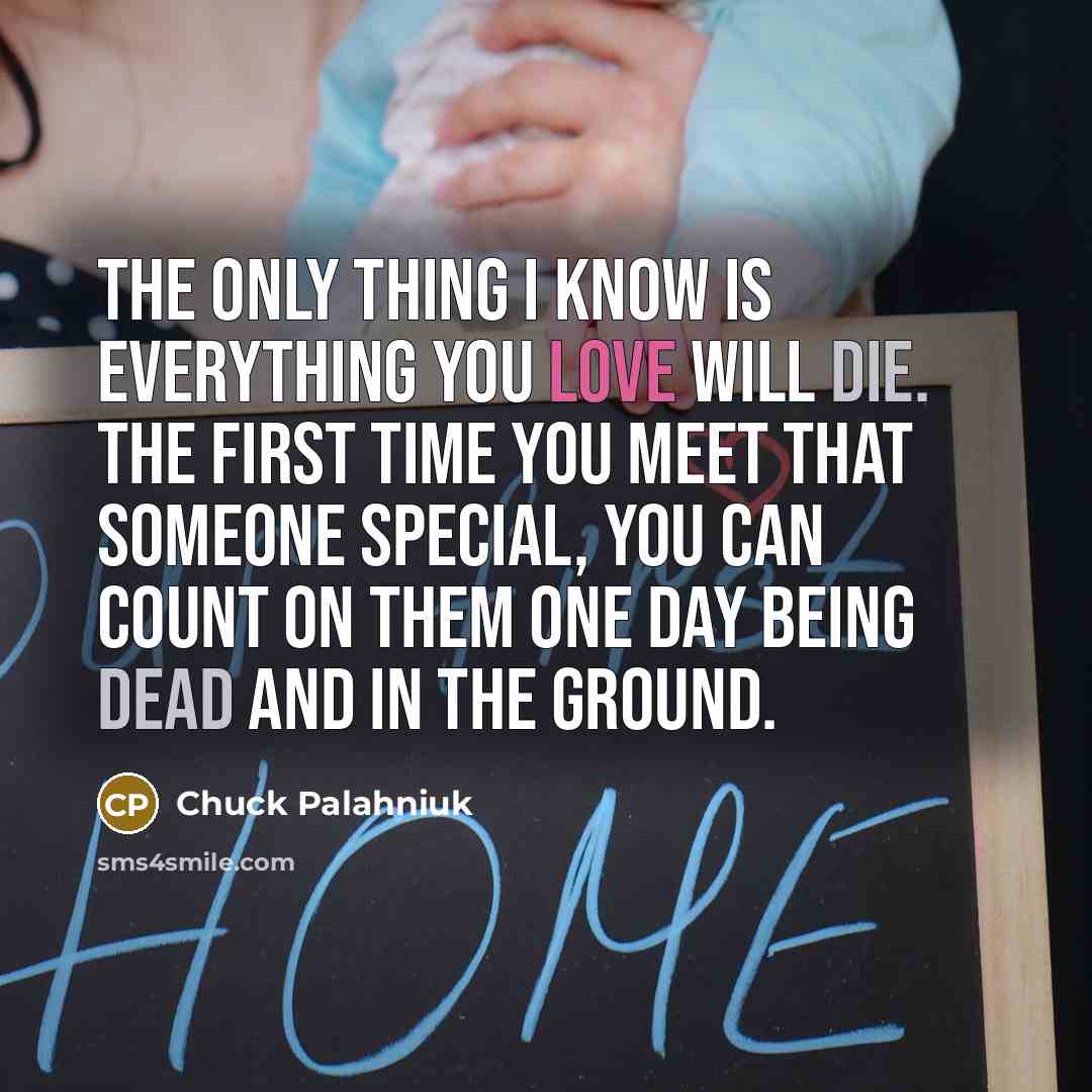 “The only thing I know is everything you love will die. The first time you meet that someone special, you can count on them one day being dead and in the ground.” quote by Chuck Palahniuk