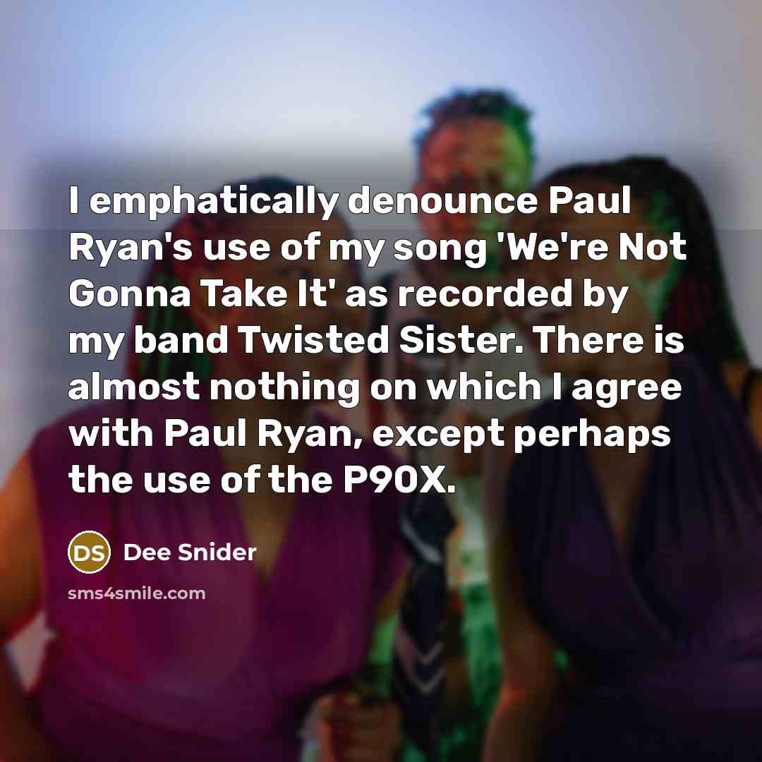 “I emphatically denounce Paul Ryan's use of my song 'We're Not Gonna Take It' as recorded by my band Twisted Sister. There is almost nothing on which I agree with Paul Ryan, except perhaps the use of the P90X.” quote by Dee Snider