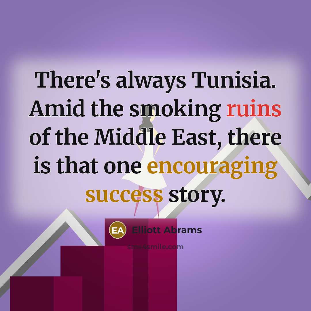 “There's always Tunisia. Amid the smoking ruins of the Middle East, there is that one encouraging success story.” quote by Elliott Abrams