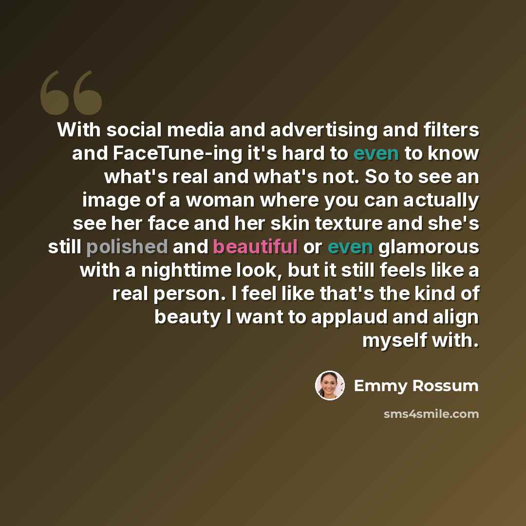 “With social media and advertising and filters and FaceTune-ing it's hard to even to know what's real and what's not. So to see an image of a woman where you can actually see her face and her skin texture and she's still polished and beautiful or even glamorous with a nighttime look, but it still…” quote by Emmy Rossum