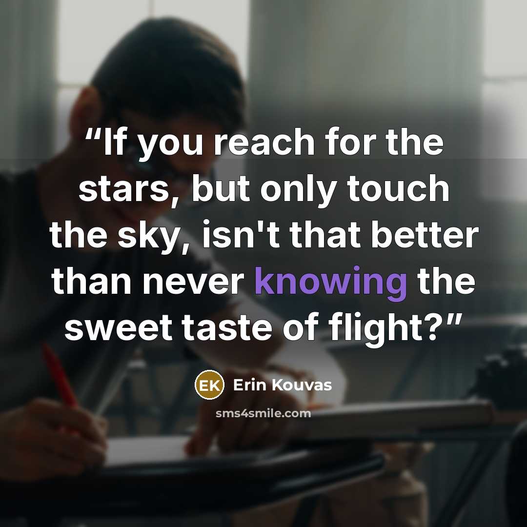 “If you reach for the stars, but only touch the sky, isn't that better than never knowing the sweet taste of flight?” quote by Erin Kouvas