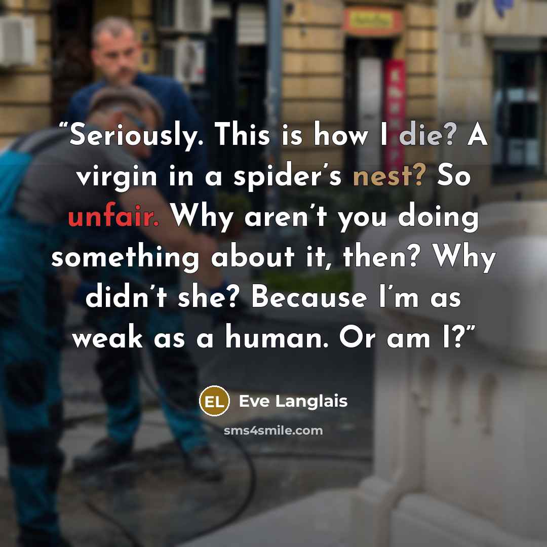 “Seriously. This is how I die? A virgin in a spider’s nest? So unfair. Why aren’t you doing something about it, then? Why didn’t she? Because I’m as weak as a human. Or am I?” quote by Eve Langlais