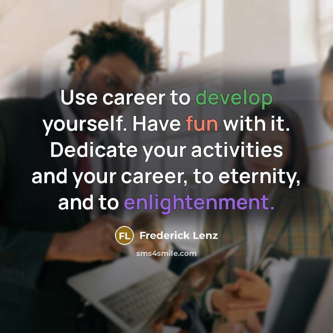 “Use career to develop yourself. Have fun with it. Dedicate your activities and your career, to eternity, and to enlightenment.” quote by Frederick Lenz