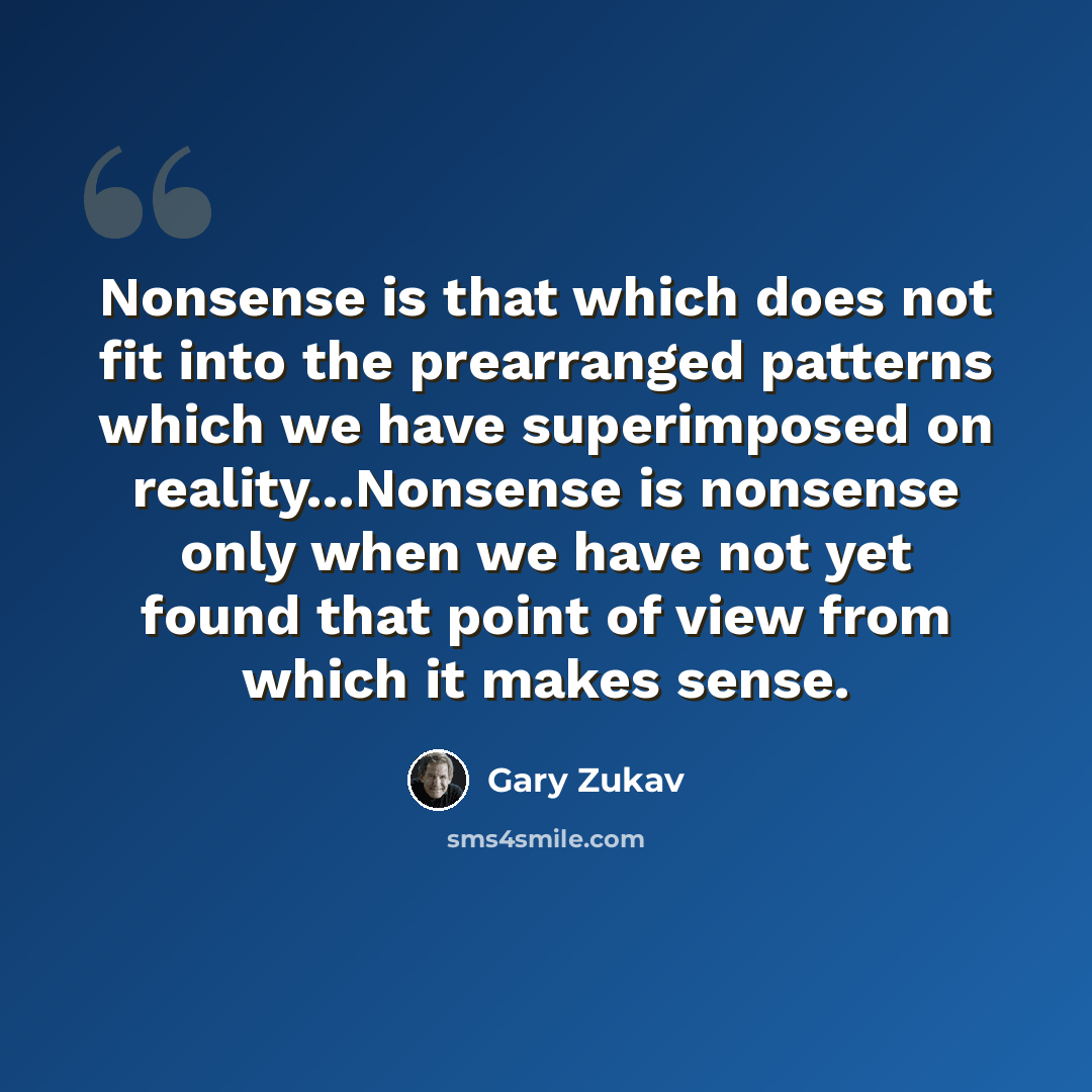 “Nonsense is that which does not fit into the prearranged patterns which we have superimposed on reality...Nonsense is nonsense only when we have not yet found that point of view from which it makes sense.” quote by Gary Zukav