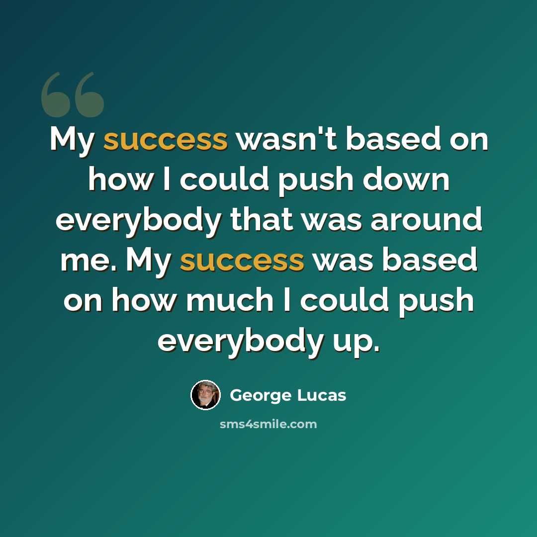 “My success wasn't based on how I could push down everybody that was around me. My success was based on how much I could push everybody up.” quote by George Lucas