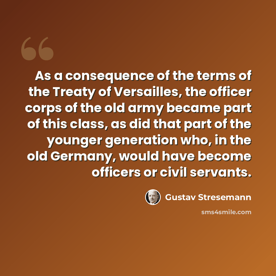 “As a consequence of the terms of the Treaty of Versailles, the officer corps of the old army became part of this class, as did that part of the younger generation who, in the old Germany, would have become officers or civil servants.” quote by Gustav Stresemann