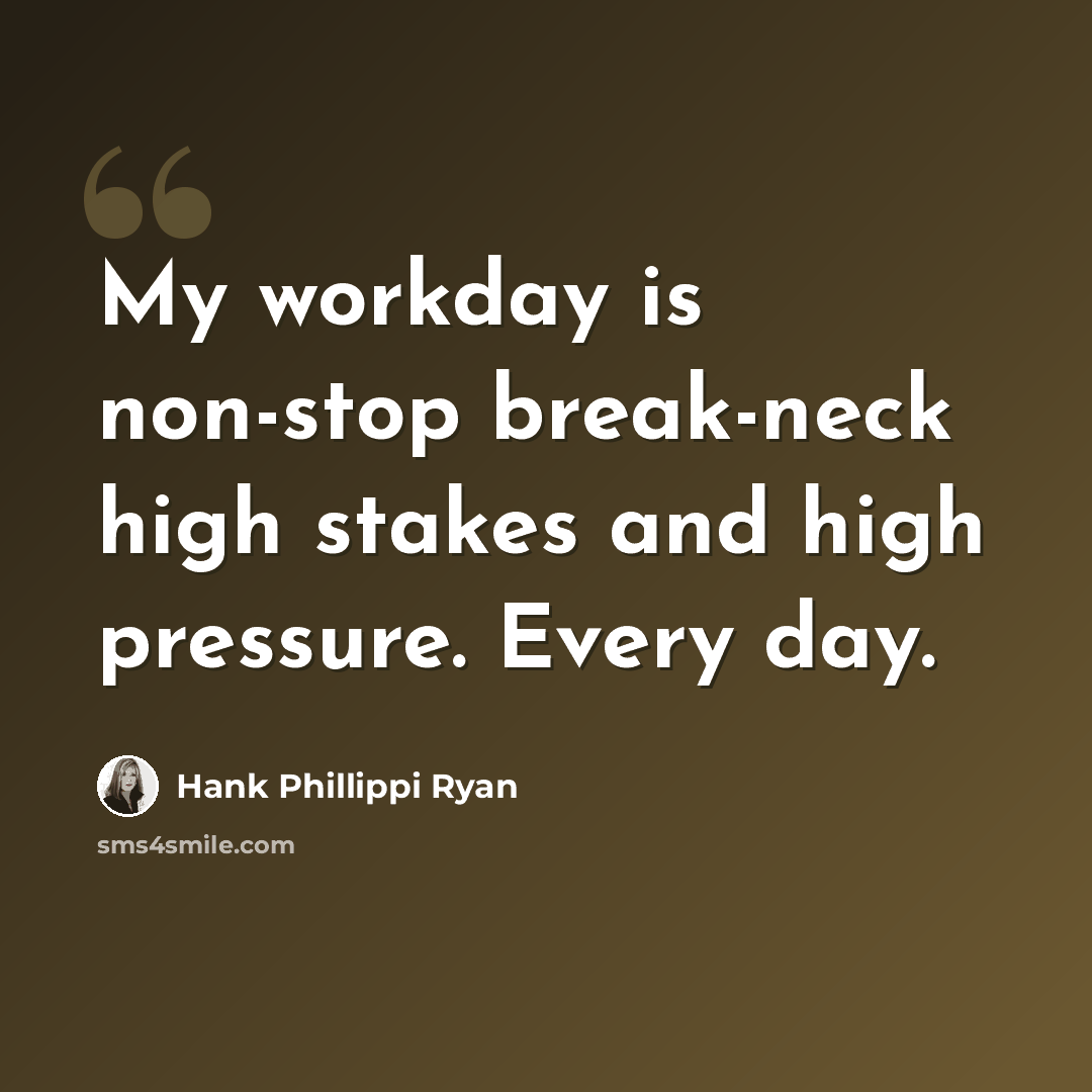 “My workday is non-stop break-neck high stakes and high pressure. Every day.” quote by Hank Phillippi Ryan