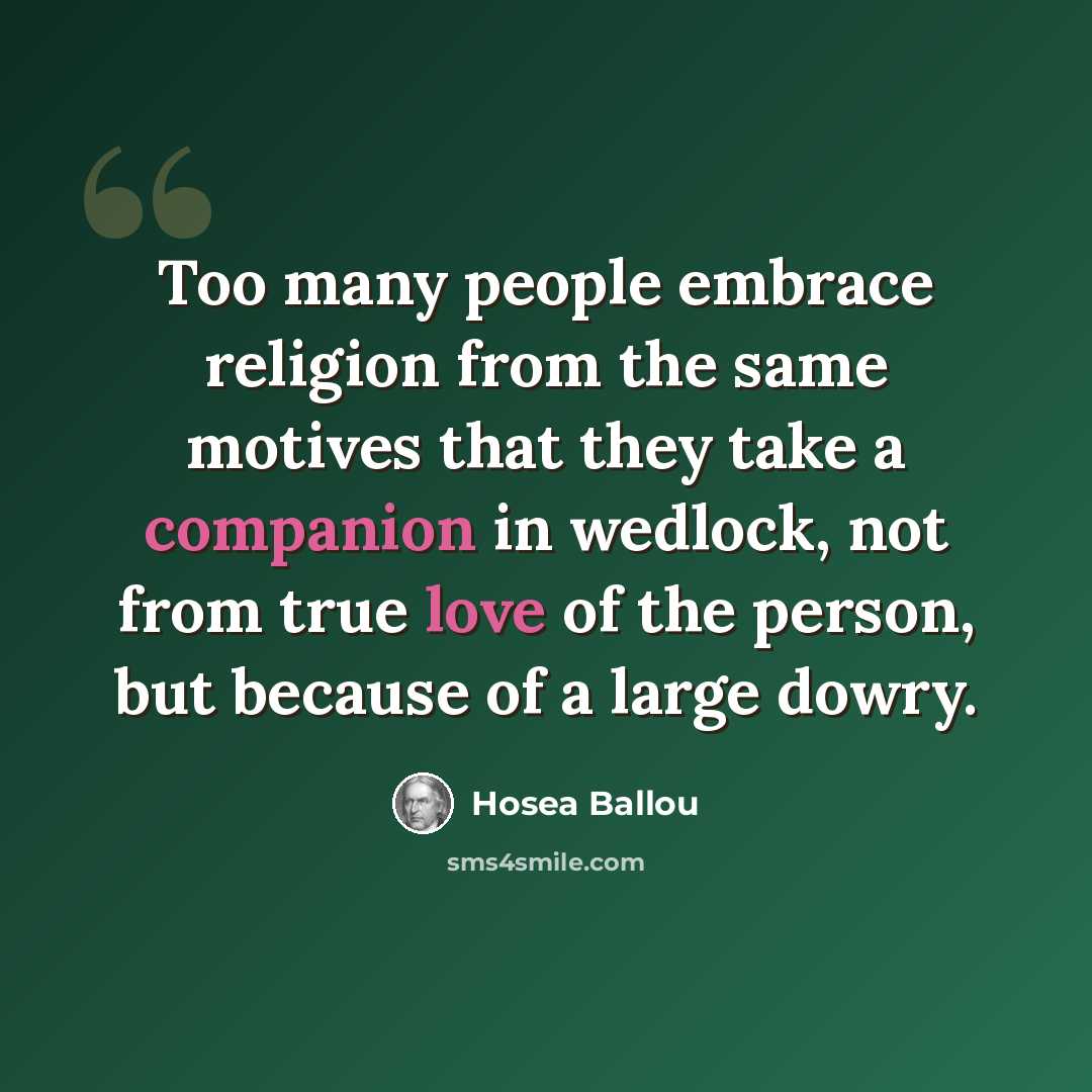 “Too many people embrace religion from the same motives that they take a companion in wedlock, not from true love of the person, but because of a large dowry.” quote by Hosea Ballou