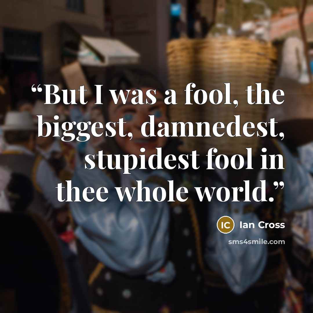 “But I was a fool, the biggest, damnedest, stupidest fool in thee whole world.” quote by Ian Cross