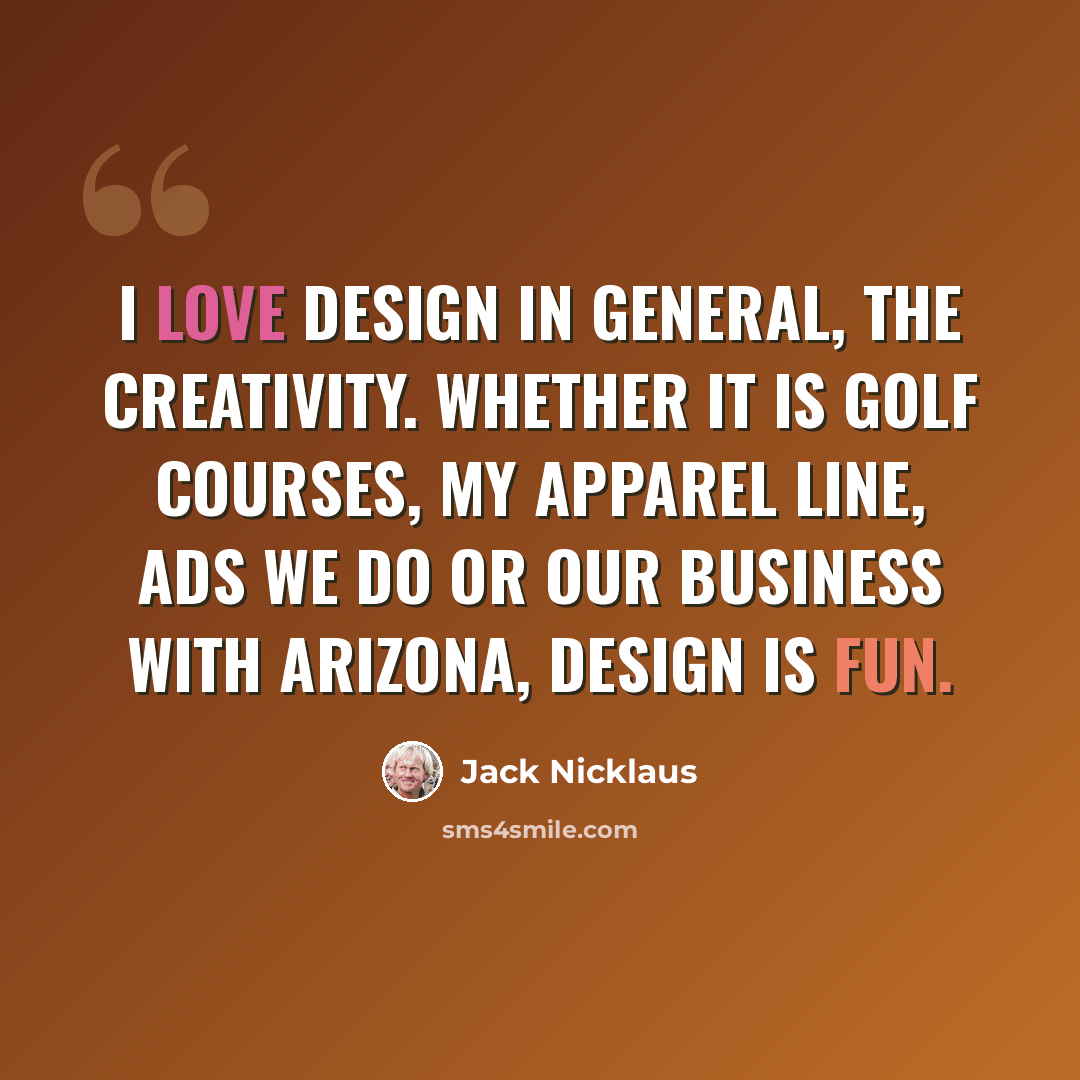 “I love design in general, the creativity. Whether it is golf courses, my apparel line, ads we do or our business with AriZona, design is fun.” quote by Jack Nicklaus