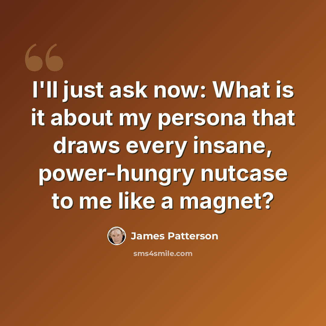 “I'll just ask now: What is it about my persona that draws every insane, power-hungry nutcase to me like a magnet?” quote by James Patterson