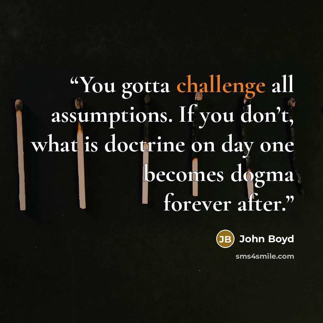 “You gotta challenge all assumptions. If you don’t, what is doctrine on day one becomes dogma forever after.” quote by John Boyd