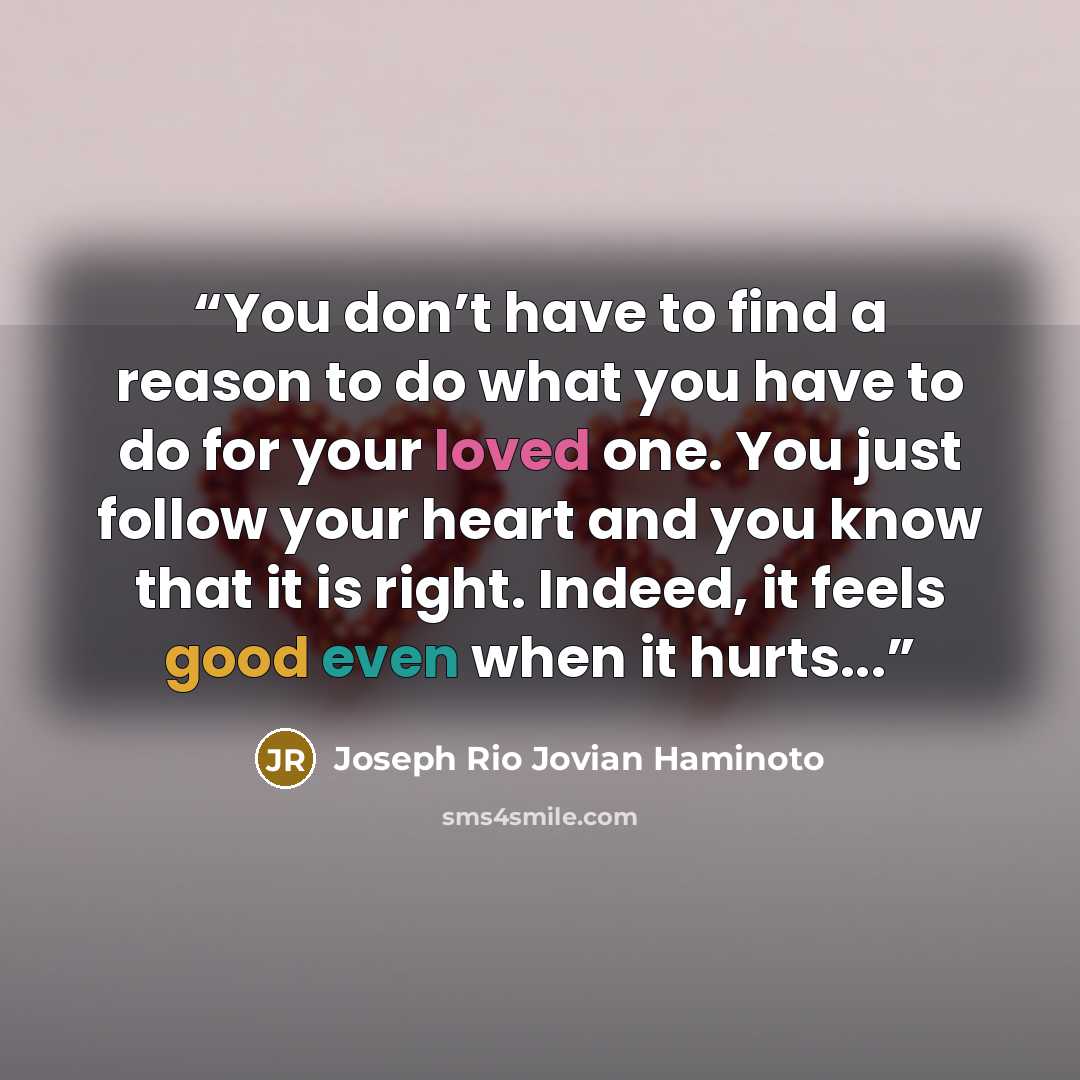 “You don’t have to find a reason to do what you have to do for your loved one. You just follow your heart and you know that it is right. Indeed, it feels good even when it hurts...” quote by Joseph Rio Jovian Haminoto