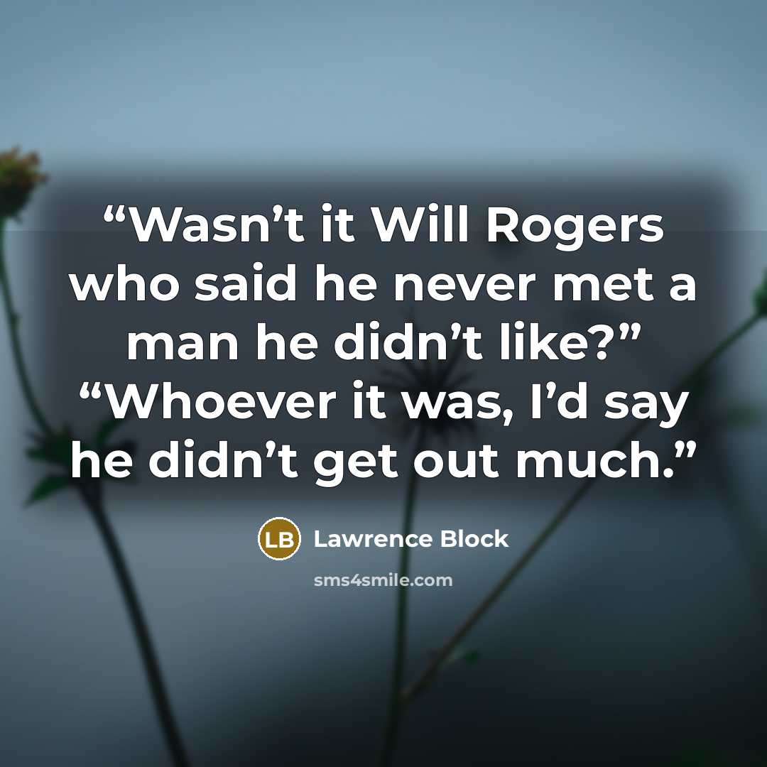 “Wasn’t it Will Rogers who said he never met a man he didn’t like?” “Whoever it was, I’d say he didn’t get out much.” quote by Lawrence Block