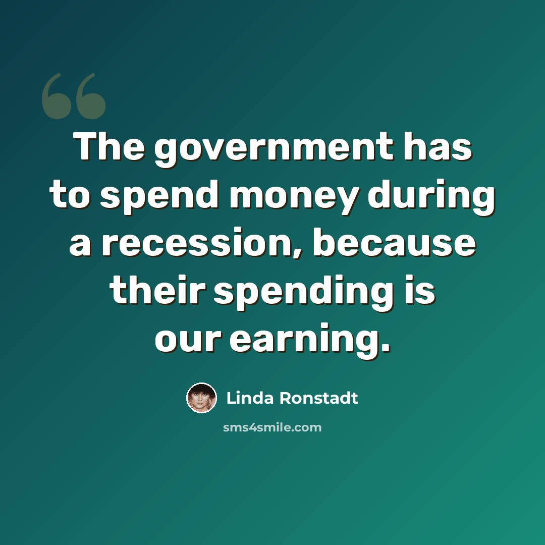 “The government has to spend money during a recession, because their spending is our earning.” quote by Linda Ronstadt