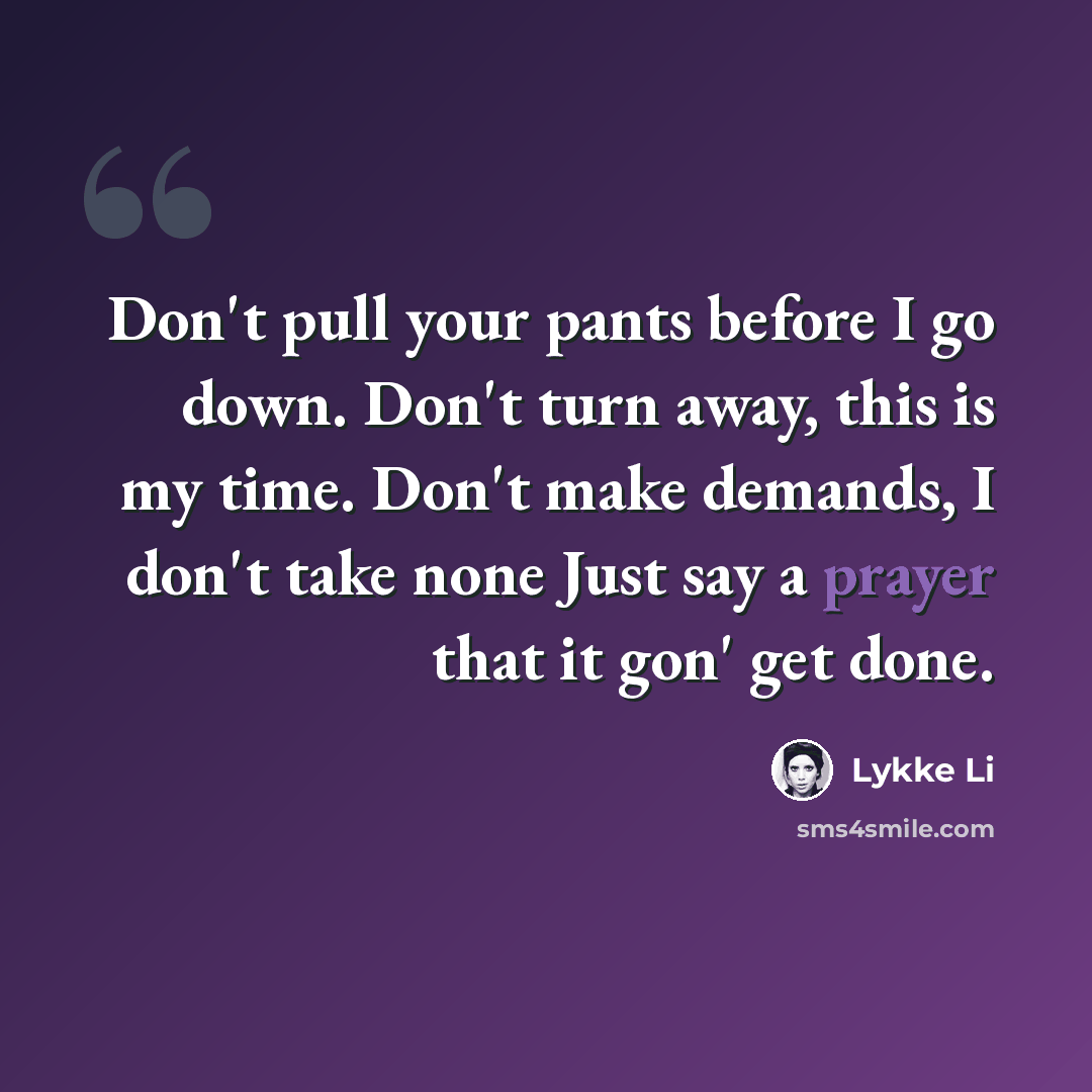 “Don't pull your pants before I go down. Don't turn away, this is my time. Don't make demands, I don't take none Just say a prayer that it gon' get done.” quote by Lykke Li