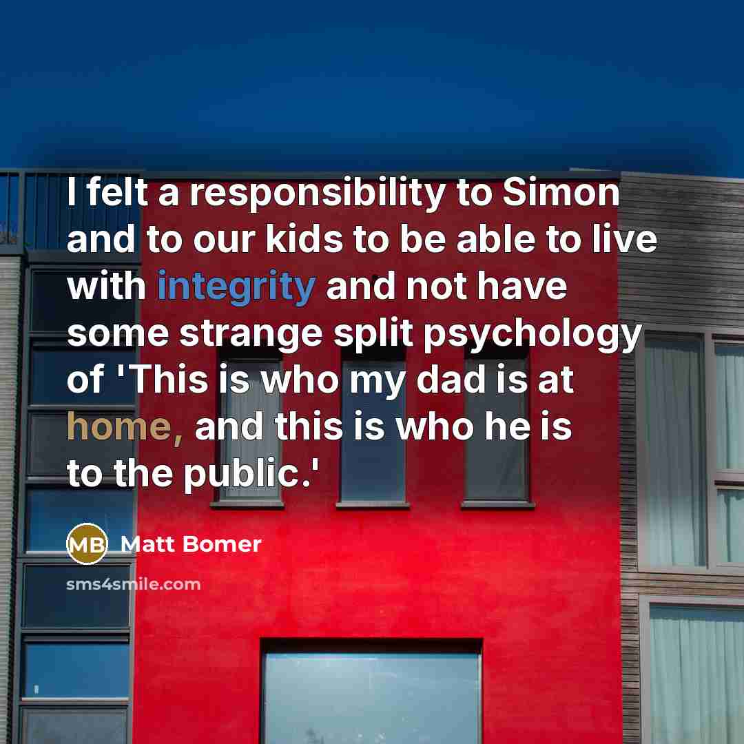 “I felt a responsibility to Simon and to our kids to be able to live with integrity and not have some strange split psychology of 'This is who my dad is at home, and this is who he is to the public.'” quote by Matt Bomer