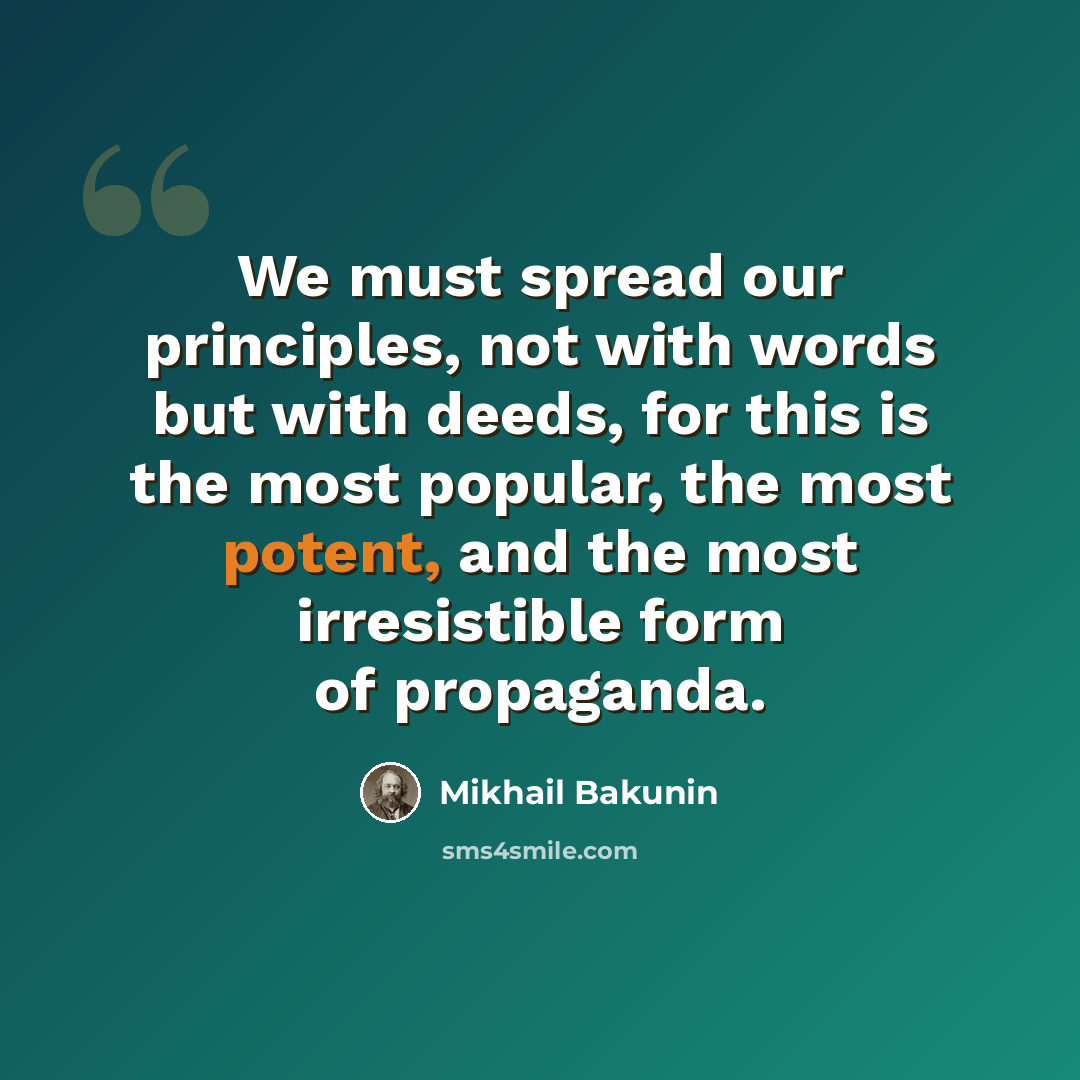 “We must spread our principles, not with words but with deeds, for this is the most popular, the most potent, and the most irresistible form of propaganda.” quote by Mikhail Bakunin