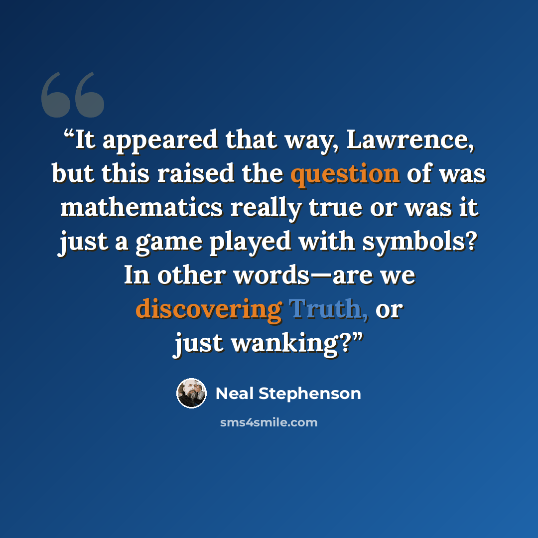 “It appeared that way, Lawrence, but this raised the question of was mathematics really true or was it just a game played with symbols? In other words—are we discovering Truth, or just wanking?” quote by Neal Stephenson
