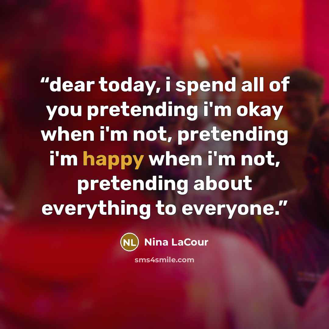 “dear today, i spend all of you pretending i'm okay when i'm not, pretending i'm happy when i'm not, pretending about everything to everyone.” quote by Nina LaCour