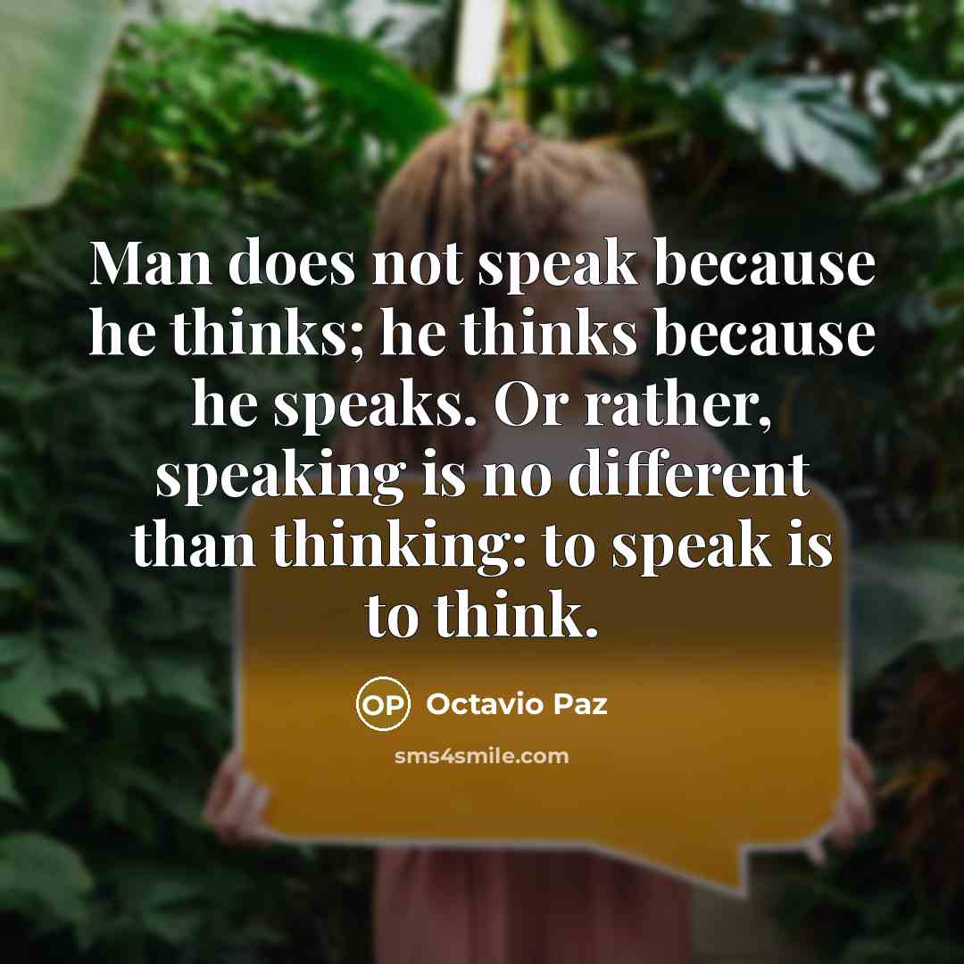 “Man does not speak because he thinks; he thinks because he speaks. Or rather, speaking is no different than thinking: to speak is to think.” quote by Octavio Paz