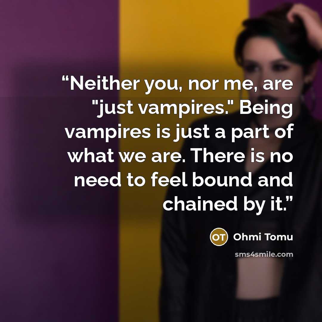 “Neither you, nor me, are "just vampires." Being vampires is just a part of what we are. There is no need to feel bound and chained by it.” quote by Ohmi Tomu