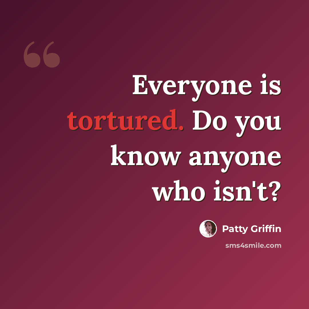 “Everyone is tortured. Do you know anyone who isn't?” quote by Patty Griffin