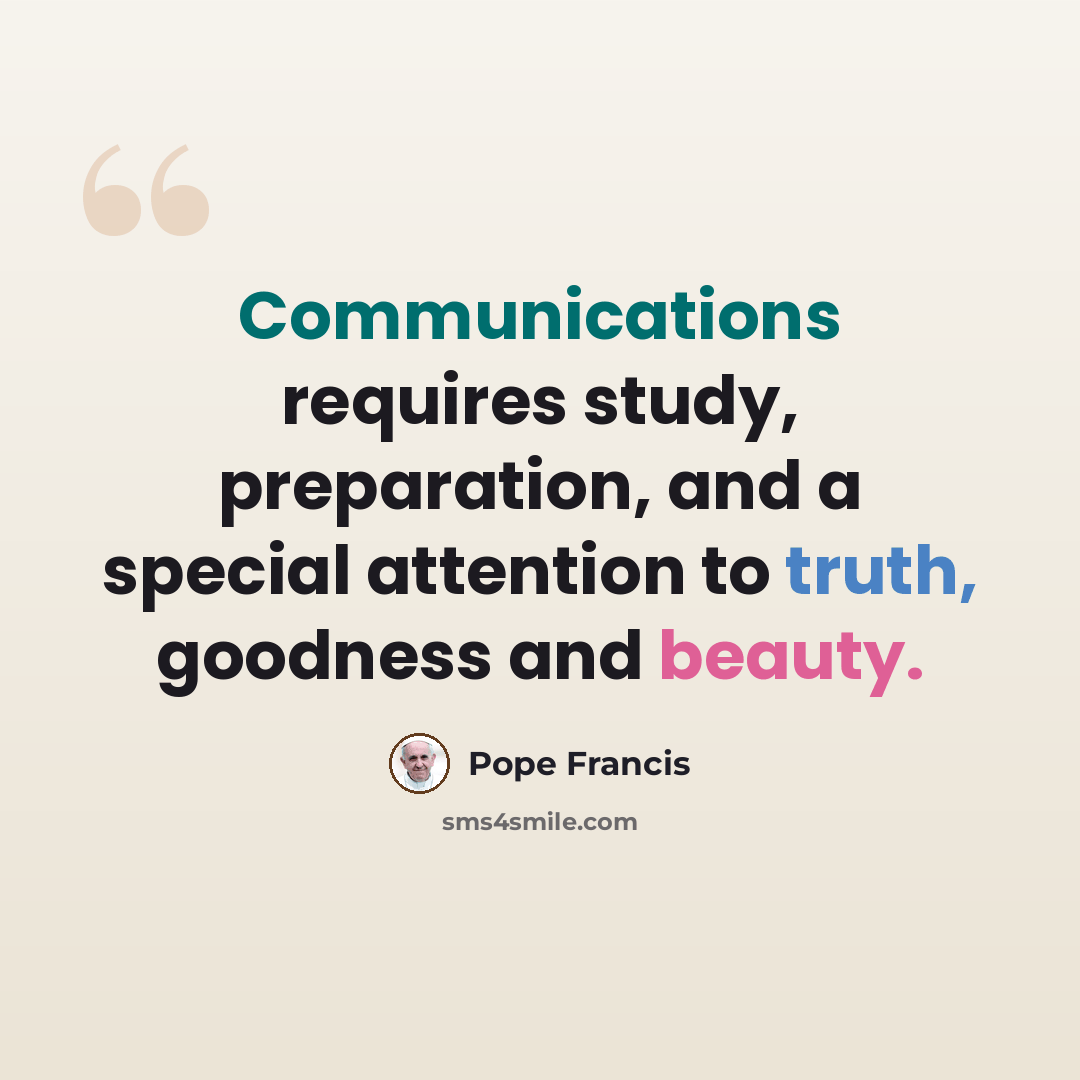 “Communications requires study, preparation, and a special attention to truth, goodness and beauty.” quote by Pope Francis