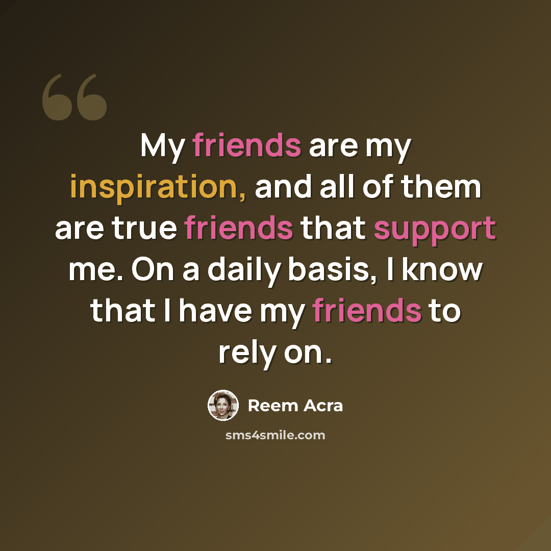 “My friends are my inspiration, and all of them are true friends that support me. On a daily basis, I know that I have my friends to rely on.” quote by Reem Acra