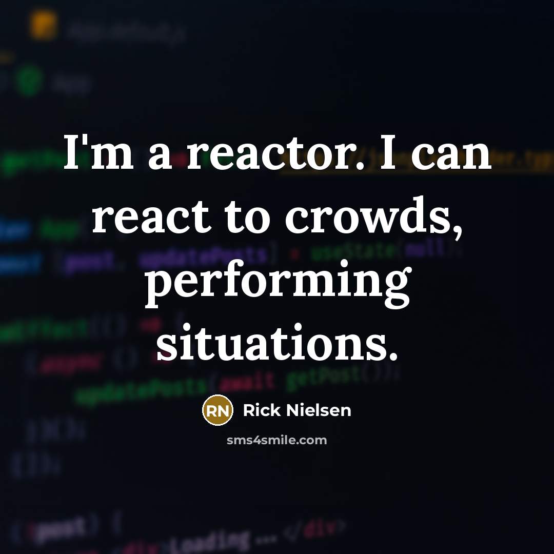 “I'm a reactor. I can react to crowds, performing situations.” quote by Rick Nielsen